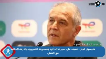مارسيل كولر.. تعرف على سيرته الذاتية ومسيرته التدريبية والأزمة الحالية مع الأهلي
